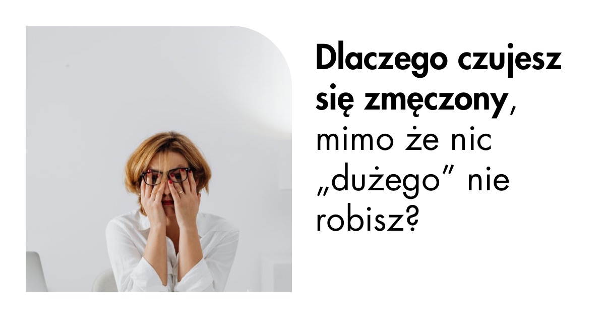 Dlaczego czujesz się zmęczony, mimo, że nic „dużego” nie robisz?